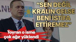 Toyran o isme çok ağır yüklendi “Sen değil kralın gelse beni istifa ettiremez”